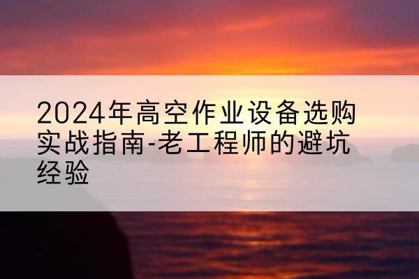 察哈尔右翼后旗高空作业升降机厂家推荐-2024年高空作业设备选购实战指南-老工程师的避坑经验