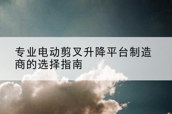 察哈尔右翼后旗电动剪叉升降平台厂家-专业电动剪叉升降平台制造商的选择指南
