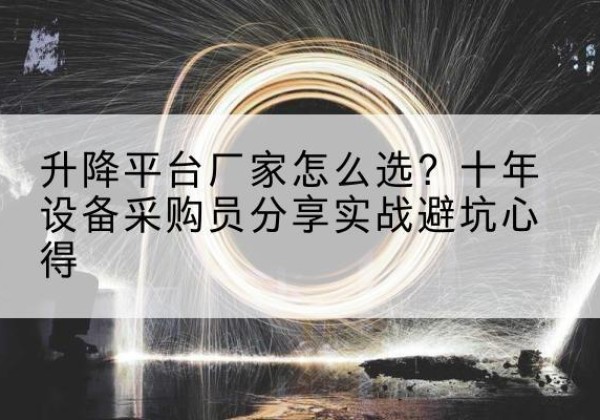 察哈尔右翼后旗升降平台厂家-怎么选？十年设备采购员分享实战避坑心得