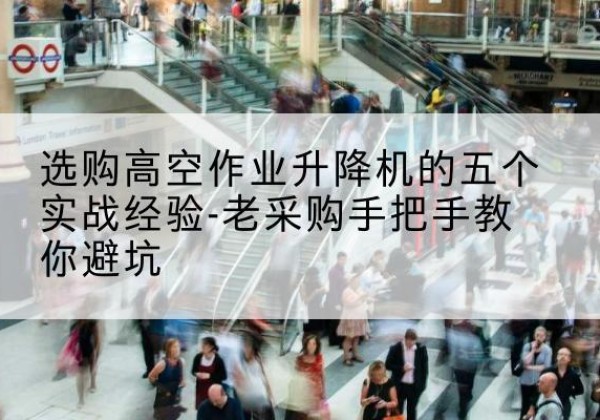 察哈尔右翼后旗高空作业升降机厂家-选购高空作业升降机的五个实战经验-老采购手把手教你避坑