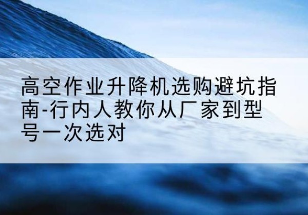 察哈尔右翼后旗升降平台厂家-高空作业升降机选购避坑指南-行内人教你从厂家到型号一次选对