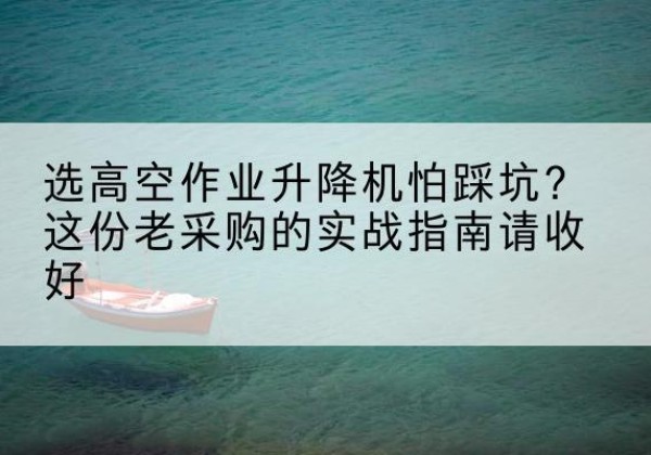 察哈尔右翼后旗高空作业升降机厂家推荐-选高空作业升降机怕踩坑？这份老采购的实战指南请收好