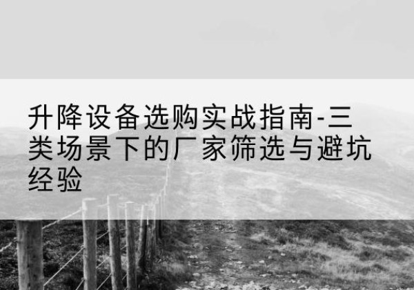 察哈尔右翼后旗移动式升降机厂家推荐-升降设备选购实战指南-三类场景下的厂家筛选与避坑经验