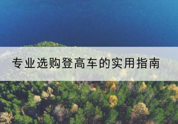 察哈尔右翼后旗电动登高车厂家推荐-专业选购登高车的实用指南