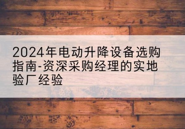 察哈尔右翼后旗电动剪叉升降平台厂家-2024年电动升降设备选购指南-资深采购经理的实地验厂经验