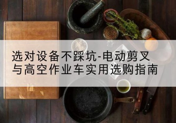 察哈尔右翼后旗电动剪叉升降平台怎么选-选对设备不踩坑-电动剪叉与高空作业车实用选购指南