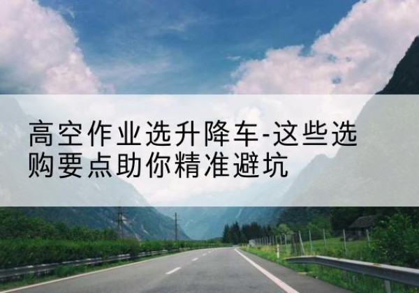 察哈尔右翼后旗升降车厂家-高空作业选升降车-这些选购要点助你*避坑