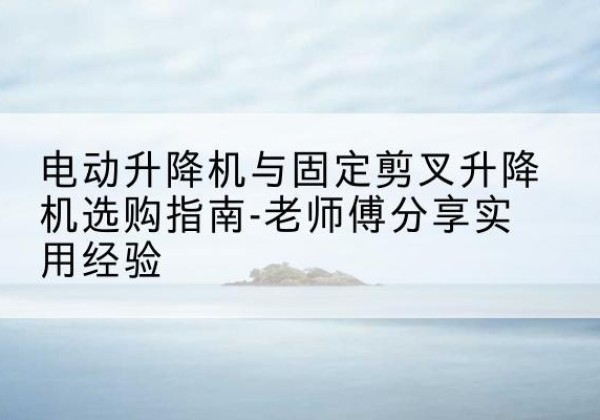 察哈尔右翼后旗电动升降机怎么选-电动升降机与固定剪叉升降机选购指南-老师傅分享实用经验
