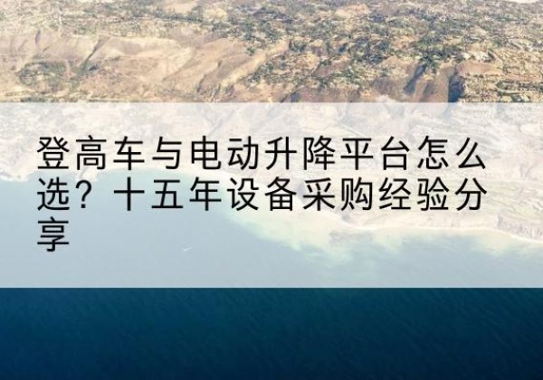 察哈尔右翼后旗登高车厂家厂家-登高车与电动升降平台怎么选？十五年设备采购经验分享