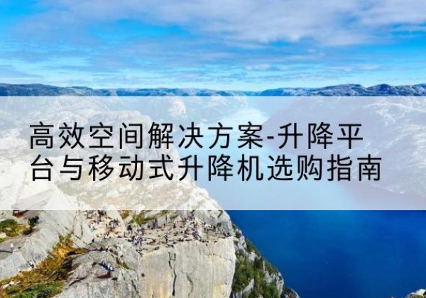 察哈尔右翼后旗升降平台厂家-*空间解决方案-升降平台与移动式升降机选购指南