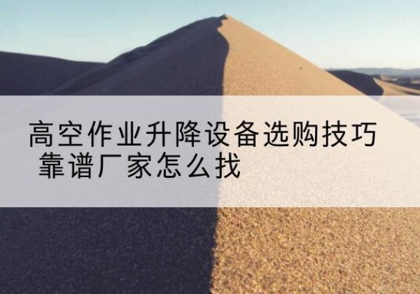 察哈尔右翼后旗电动升降平台厂家推荐-高空作业升降设备选购技巧 靠谱厂家怎么找