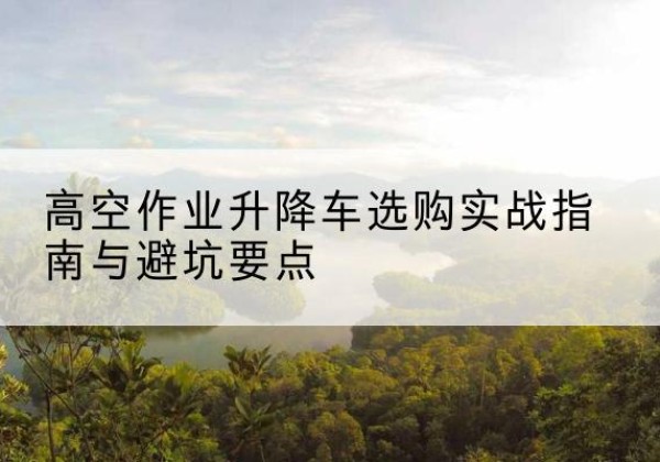 察哈尔右翼后旗升降车怎么选-高空作业升降车选购实战指南与避坑要点