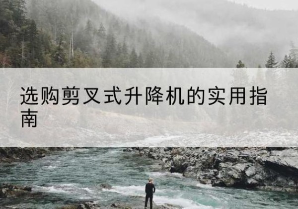察哈尔右翼后旗剪叉式升降机怎么选-选购剪叉式升降机的实用指南
