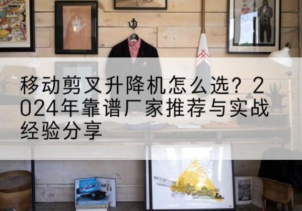 察哈尔右翼后旗升降平台厂家推荐-移动剪叉升降机怎么选？2024年靠谱厂家推荐与实战经验分享