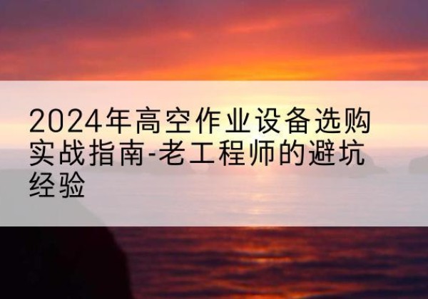 察哈尔右翼后旗高空作业升降机厂家推荐-2024年高空作业设备选购实战指南-老工程师的避坑经验