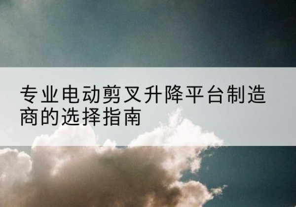 察哈尔右翼后旗电动剪叉升降平台厂家-专业电动剪叉升降平台制造商的选择指南