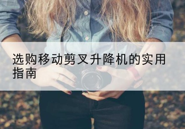察哈尔右翼后旗移动剪叉升降机怎么选-选购移动剪叉升降机的实用指南