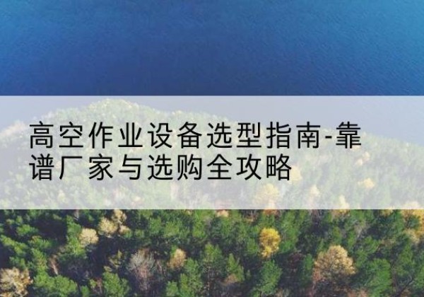 察哈尔右翼后旗升降车厂家-高空作业设备选型指南-靠谱厂家与选购全攻略
