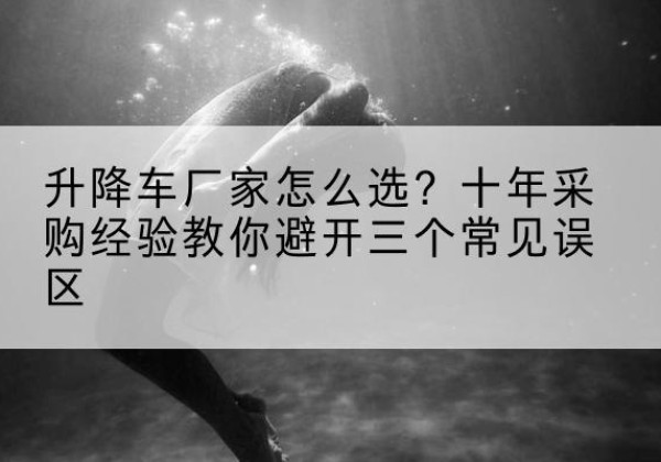 察哈尔右翼后旗升降车厂家-怎么选？十年采购经验教你避开三个常见误区