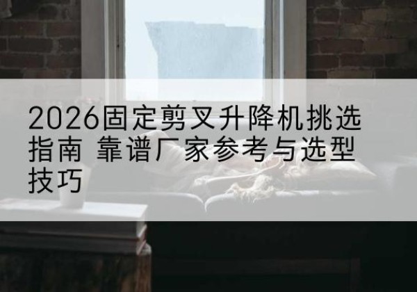 察哈尔右翼后旗固定剪叉升降机厂家推荐-2026固定剪叉升降机挑选指南 靠谱厂家参考与选型技巧