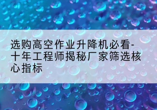 察哈尔右翼后旗高空作业升降机厂家推荐-选购高空作业升降机必看-十年工程师揭秘厂家筛选核心指标