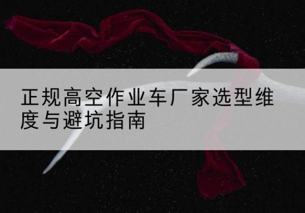 察哈尔右翼后旗高空作业车厂家-正规选型维度与避坑指南